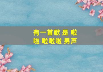 有一首歌 是 啦啦 啦啦啦 男声